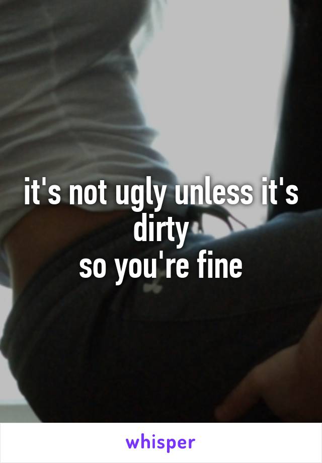 it's not ugly unless it's dirty
so you're fine