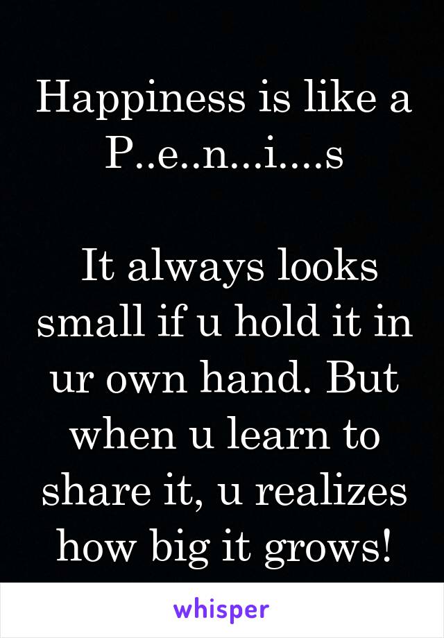 Happiness is like a P..e..n...i....s

 It always looks small if u hold it in ur own hand. But when u learn to share it, u realizes how big it grows!