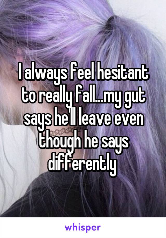 I always feel hesitant to really fall...my gut says he'll leave even though he says differently 