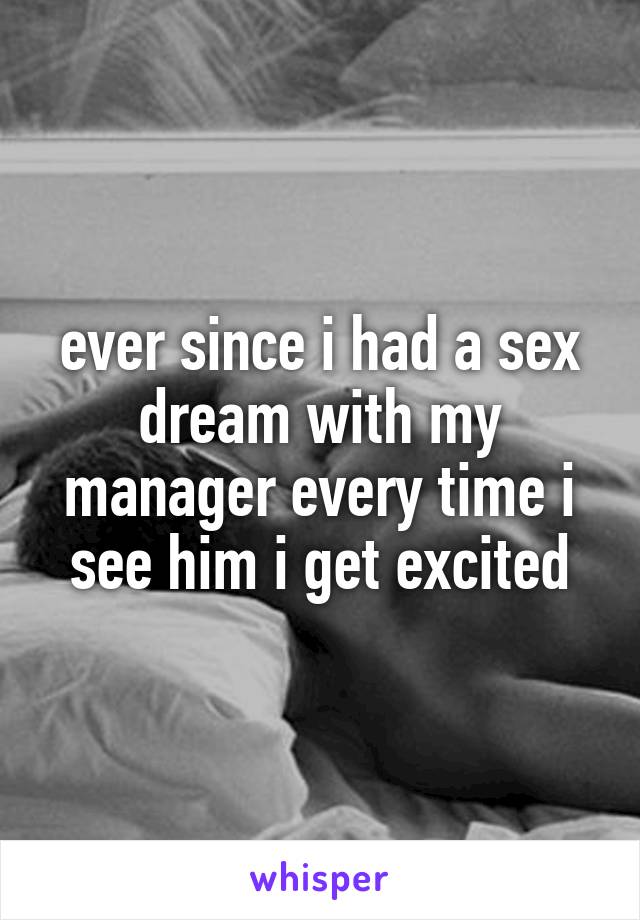 ever since i had a sex dream with my manager every time i see him i get excited