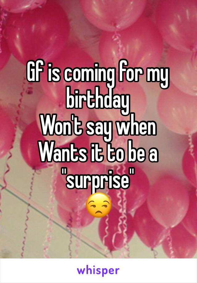 Gf is coming for my birthday 
Won't say when
Wants it to be a "surprise"
😒