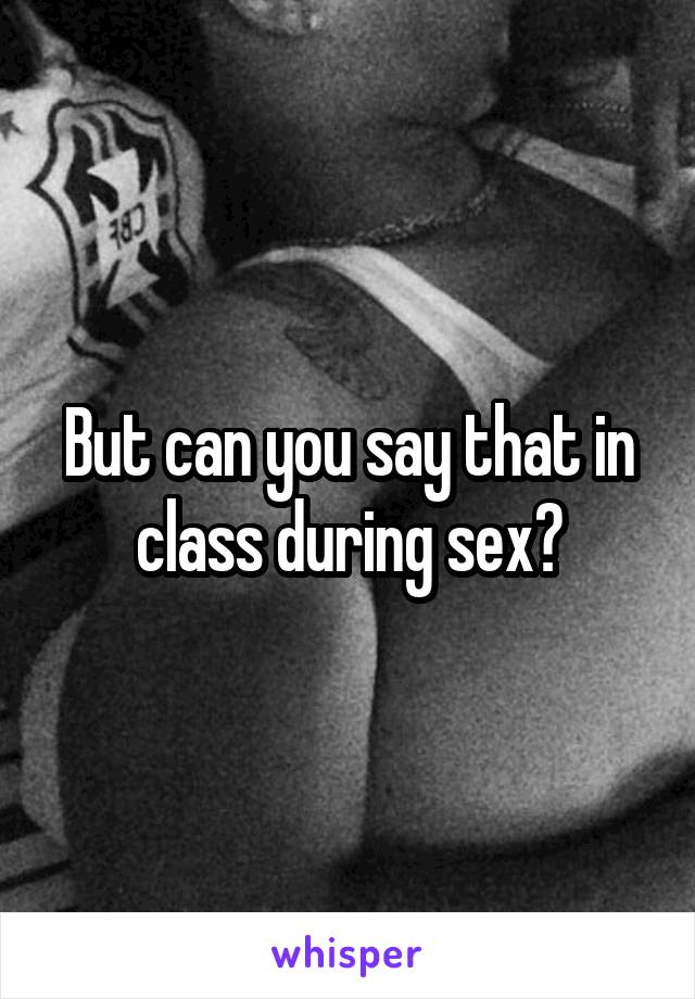 But can you say that in class during sex?