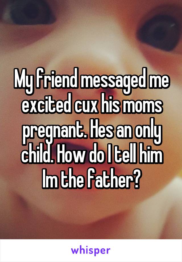 My friend messaged me excited cux his moms pregnant. Hes an only child. How do I tell him Im the father?