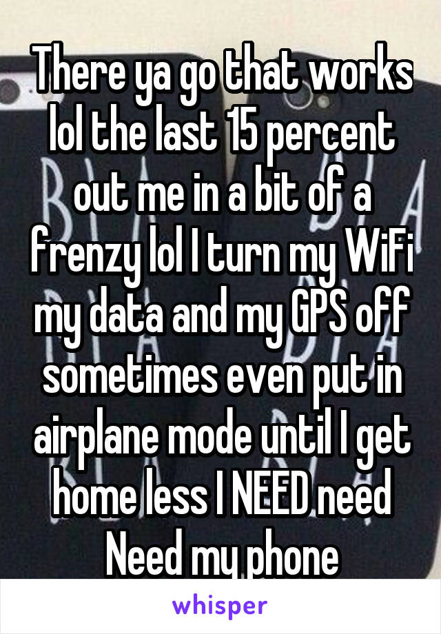 There ya go that works lol the last 15 percent out me in a bit of a frenzy lol I turn my WiFi my data and my GPS off sometimes even put in airplane mode until I get home less I NEED need Need my phone