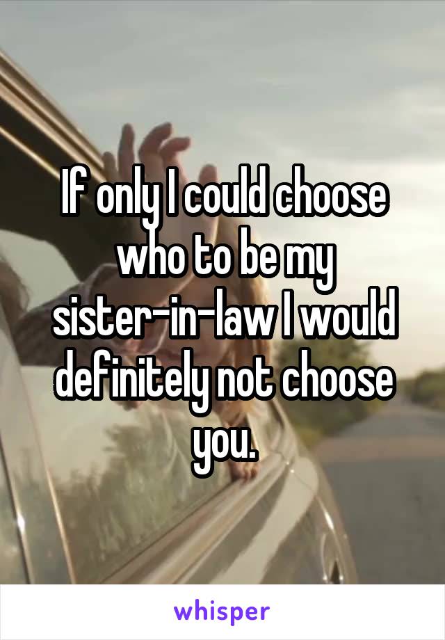 If only I could choose who to be my sister-in-law I would definitely not choose you.