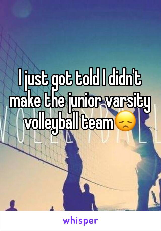 I just got told I didn't make the junior varsity volleyball team😞