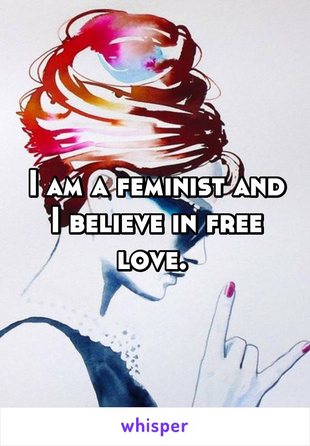 I am a feminist and I believe in free love. 