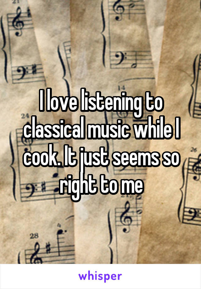 I love listening to classical music while I cook. It just seems so right to me