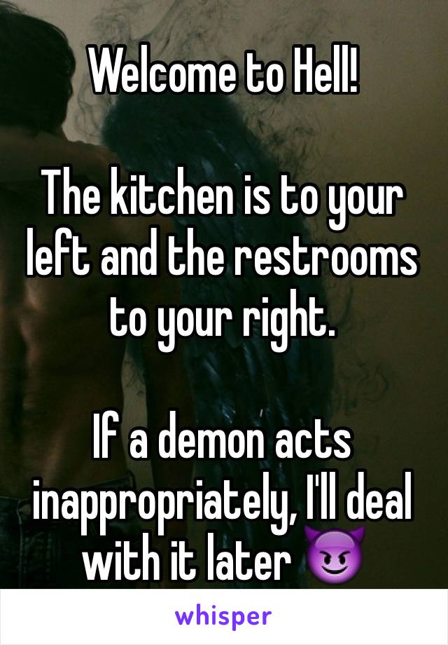 Welcome to Hell!

The kitchen is to your left and the restrooms to your right.

If a demon acts inappropriately, I'll deal with it later 😈
