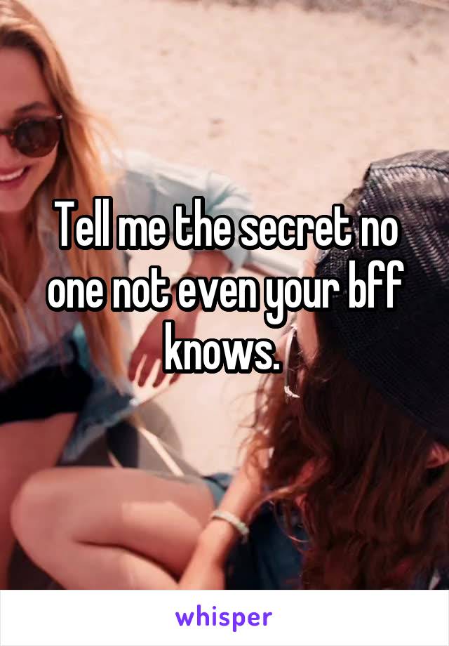 Tell me the secret no one not even your bff knows. 
