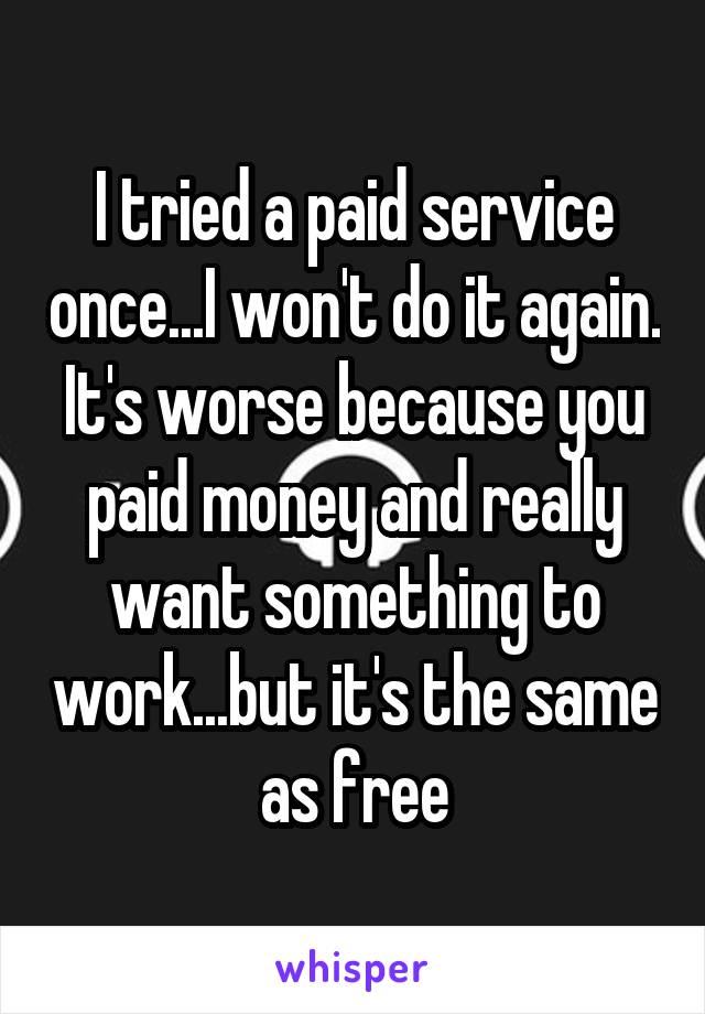 I tried a paid service once...I won't do it again. It's worse because you paid money and really want something to work...but it's the same as free