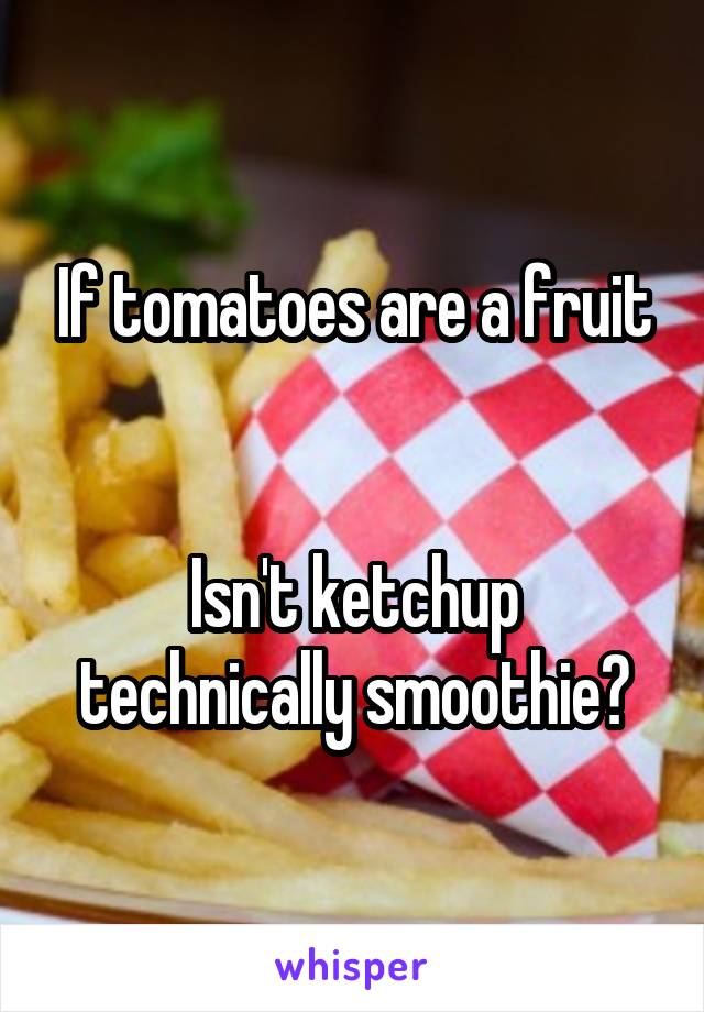 If tomatoes are a fruit
 

Isn't ketchup technically smoothie?