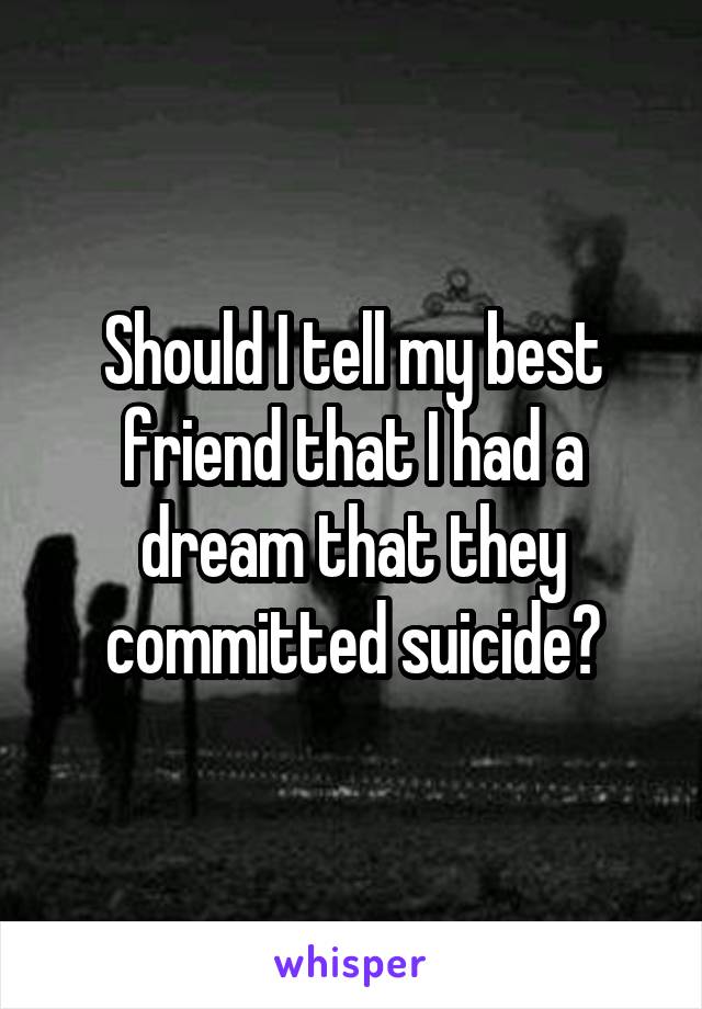 Should I tell my best friend that I had a dream that they committed suicide?