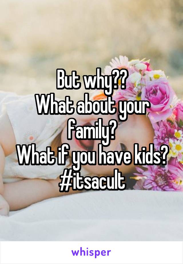 But why??
What about your family?
What if you have kids?
#itsacult