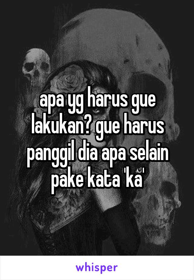 apa yg harus gue lakukan? gue harus panggil dia apa selain pake kata 'ka'