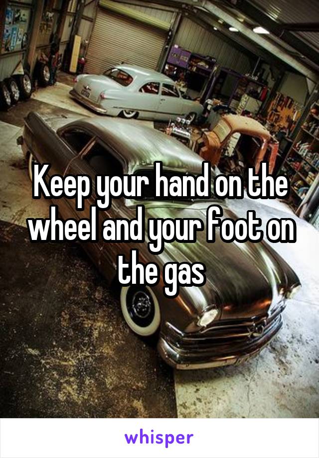 Keep your hand on the wheel and your foot on the gas