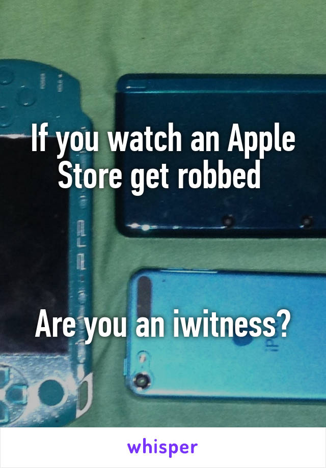 If you watch an Apple Store get robbed 



Are you an iwitness?