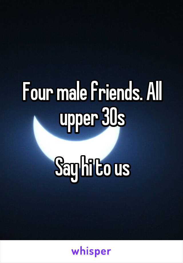 Four male friends. All upper 30s

Say hi to us