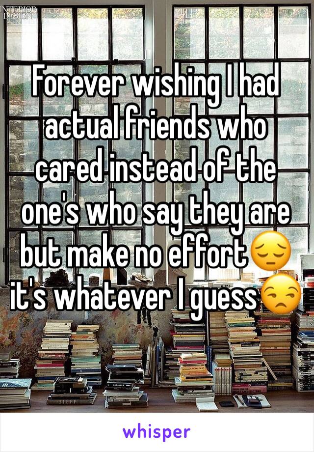 Forever wishing I had actual friends who cared instead of the one's who say they are but make no effort😔 it's whatever I guess😒