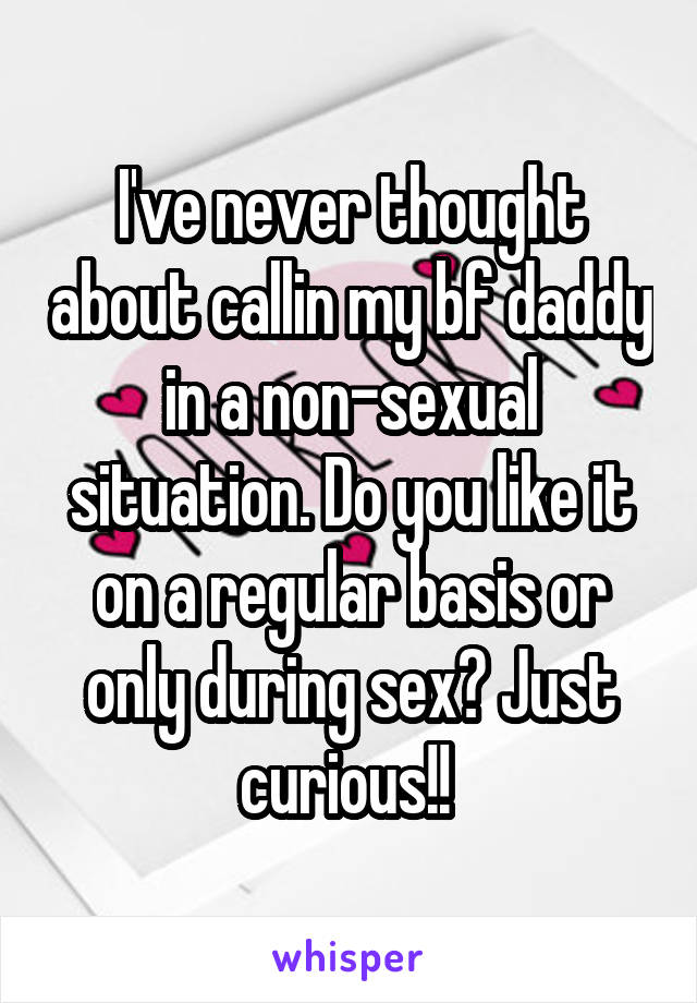 I've never thought about callin my bf daddy in a non-sexual situation. Do you like it on a regular basis or only during sex? Just curious!! 