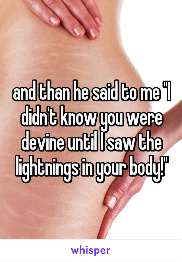 and than he said to me "I didn't know you were devine until I saw the lightnings in your body!"