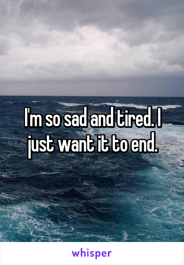 I'm so sad and tired. I just want it to end.