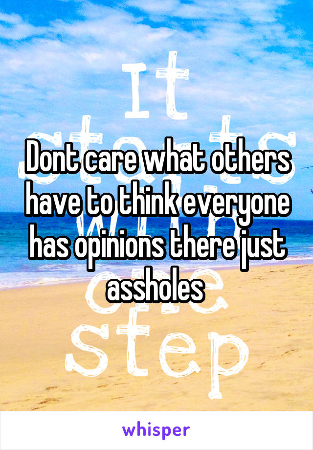 Dont care what others have to think everyone has opinions there just assholes 