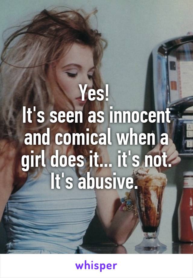 Yes! 
It's seen as innocent and comical when a girl does it... it's not. It's abusive. 