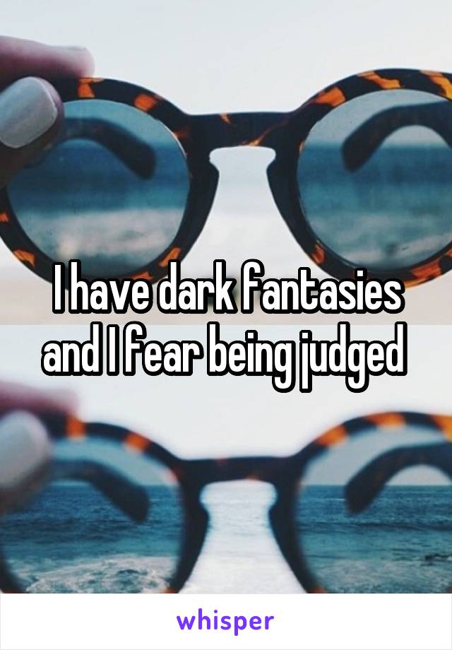 I have dark fantasies and I fear being judged 