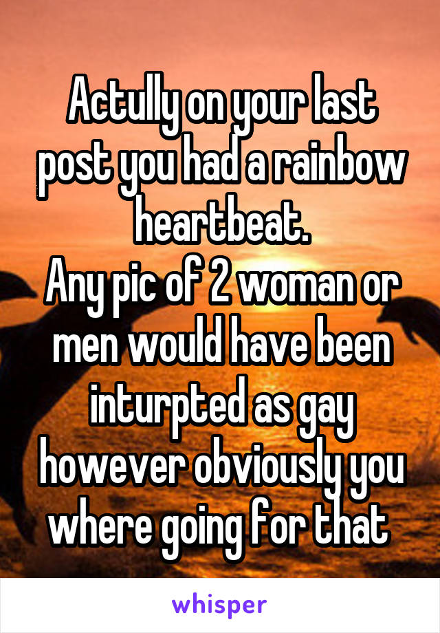 Actully on your last post you had a rainbow heartbeat.
Any pic of 2 woman or men would have been inturpted as gay however obviously you where going for that 