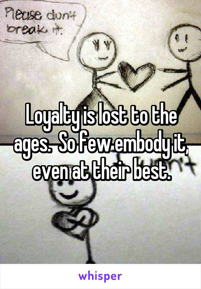 Loyalty is lost to the ages.  So few embody it, even at their best.