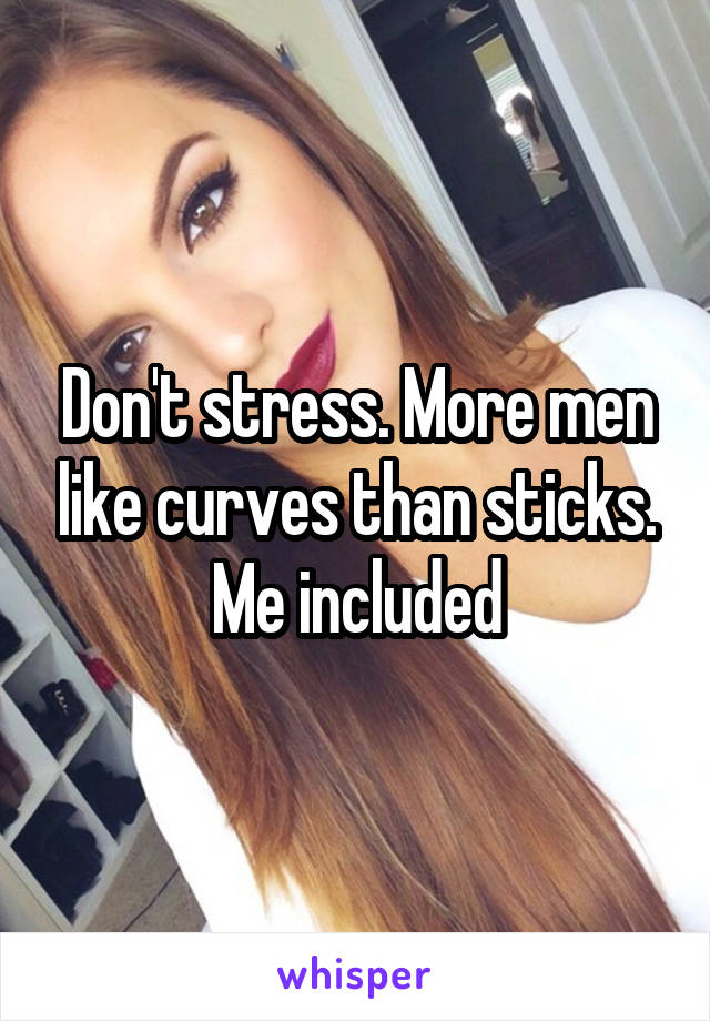 Don't stress. More men like curves than sticks. Me included