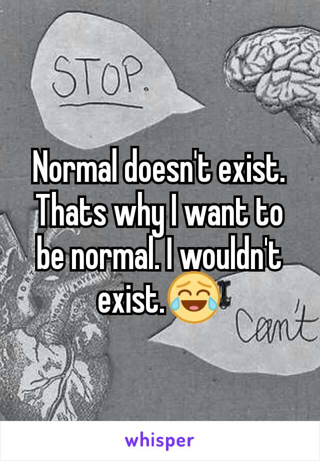 Normal doesn't exist. Thats why I want to be normal. I wouldn't exist.😂