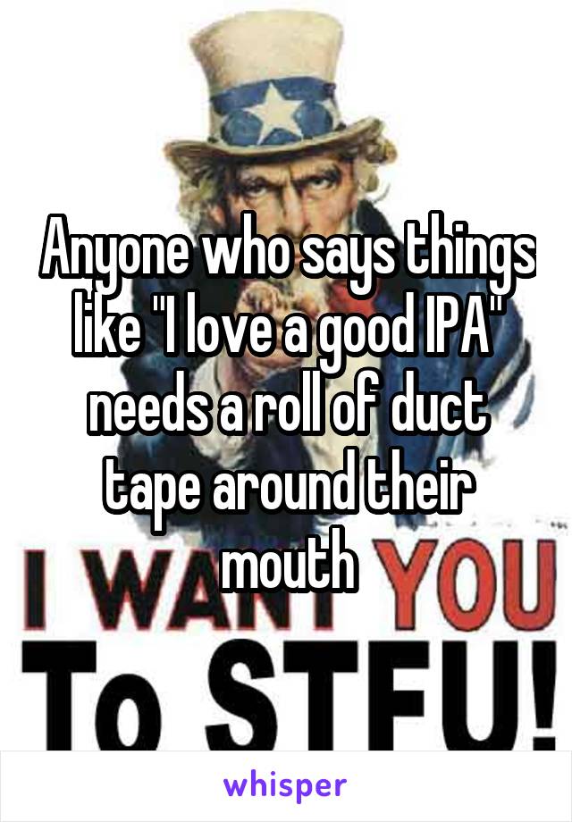 Anyone who says things like "I love a good IPA" needs a roll of duct tape around their mouth