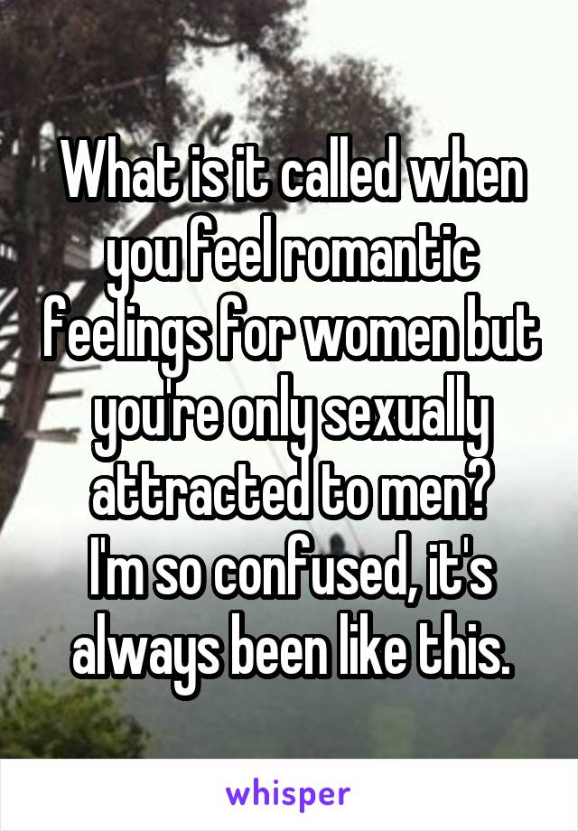 What is it called when you feel romantic feelings for women but you're only sexually attracted to men?
I'm so confused, it's always been like this.