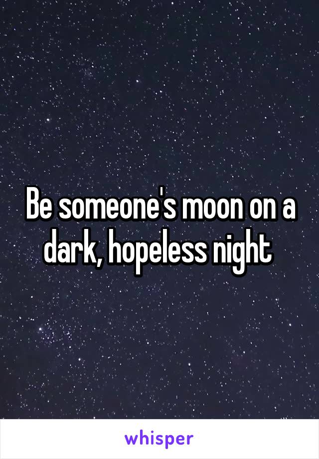 Be someone's moon on a dark, hopeless night 