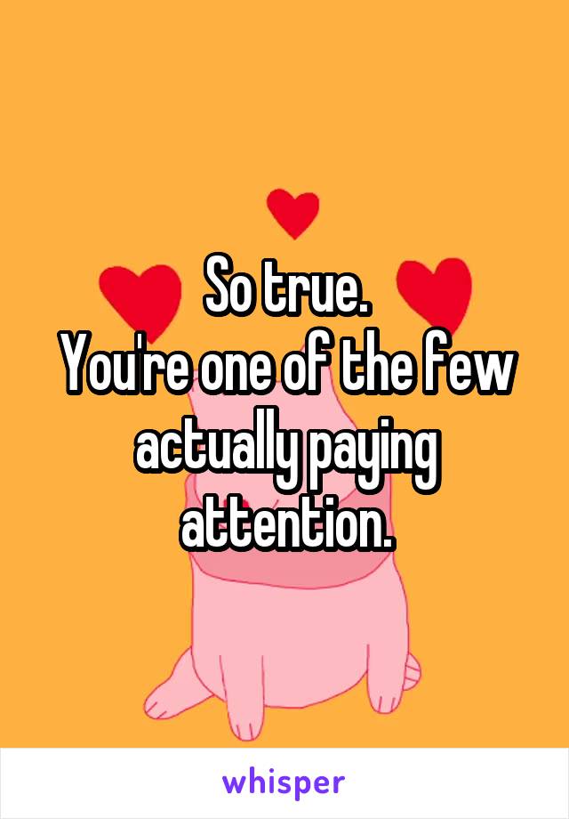 So true.
You're one of the few actually paying attention.