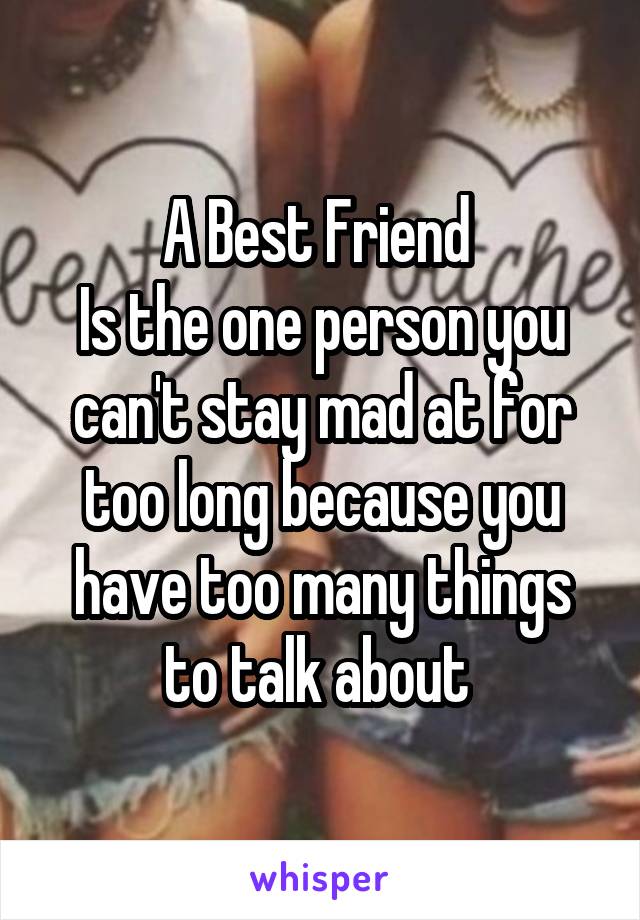 A Best Friend 
Is the one person you can't stay mad at for too long because you have too many things to talk about 