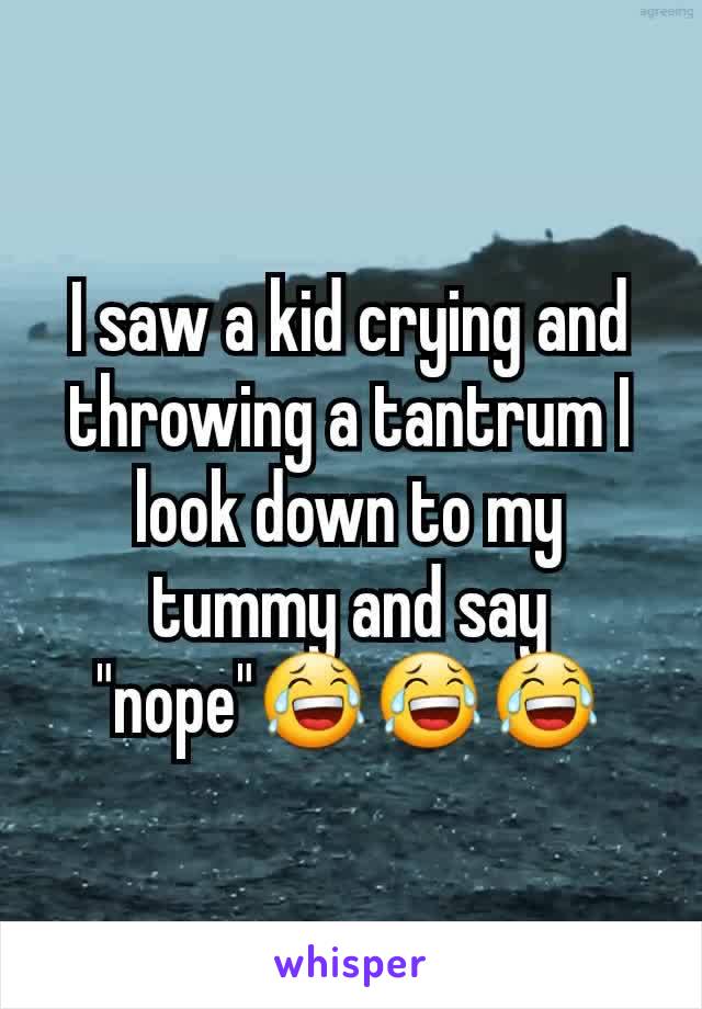 I saw a kid crying and throwing a tantrum I look down to my tummy and say "nope"😂😂😂