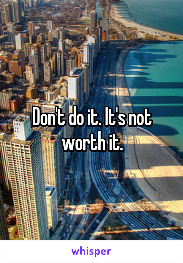 Don't do it. It's not worth it.