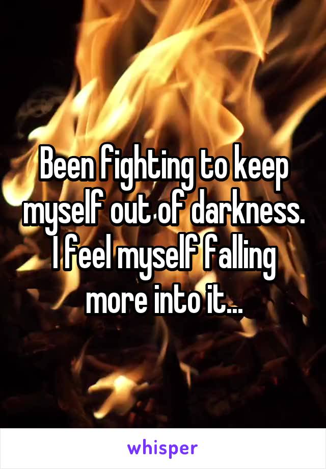 Been fighting to keep myself out of darkness. I feel myself falling more into it...