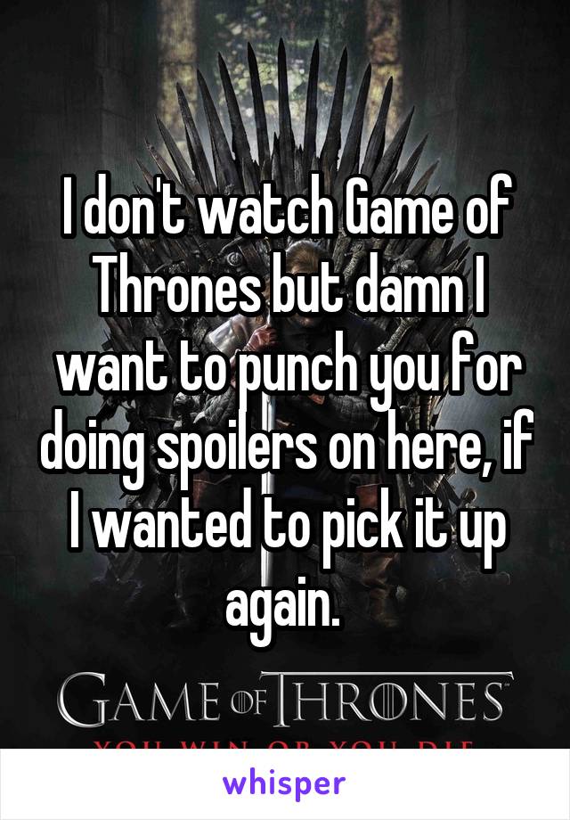 I don't watch Game of Thrones but damn I want to punch you for doing spoilers on here, if I wanted to pick it up again. 