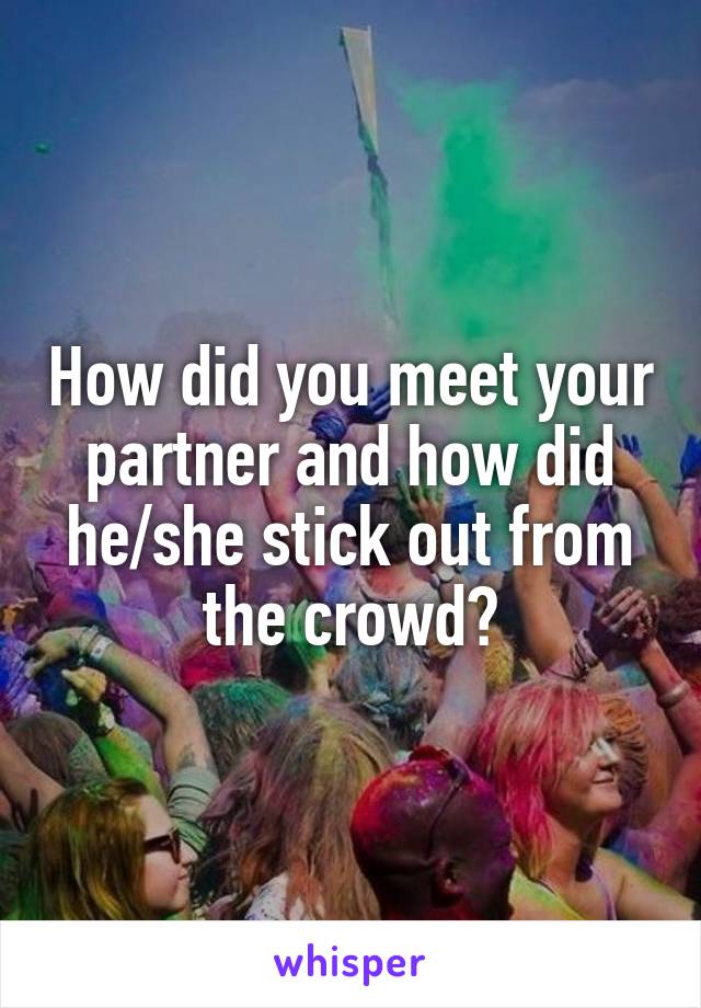 How did you meet your partner and how did he/she stick out from the crowd?