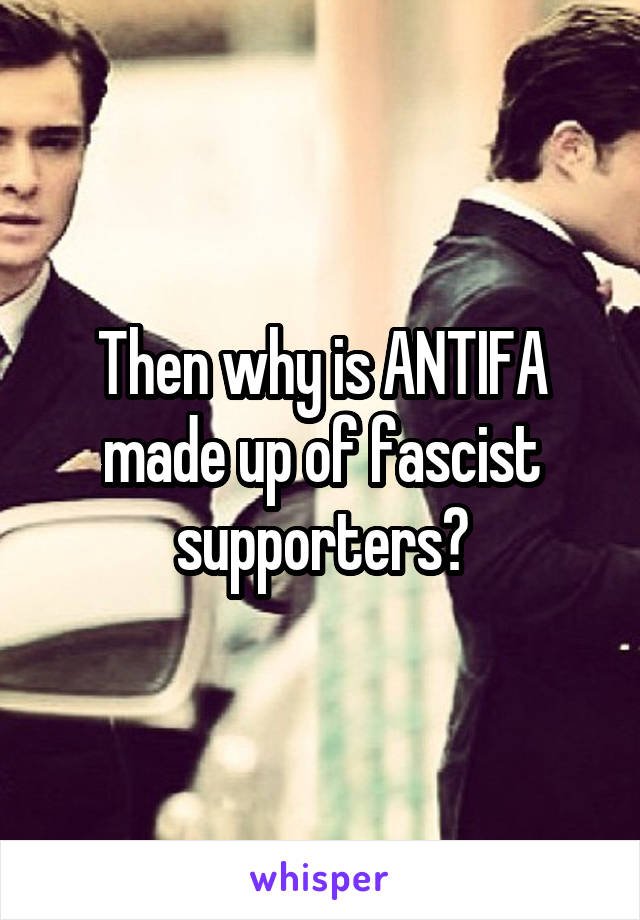 Then why is ANTIFA made up of fascist supporters?