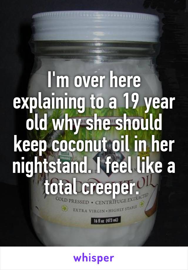 I'm over here explaining to a 19 year old why she should keep coconut oil in her nightstand. I feel like a total creeper. 