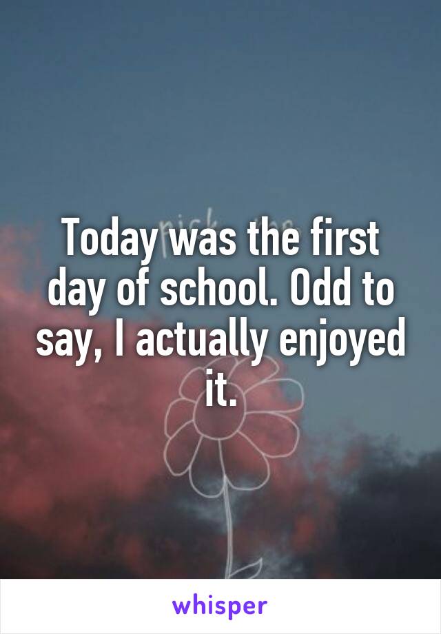 Today was the first day of school. Odd to say, I actually enjoyed it.