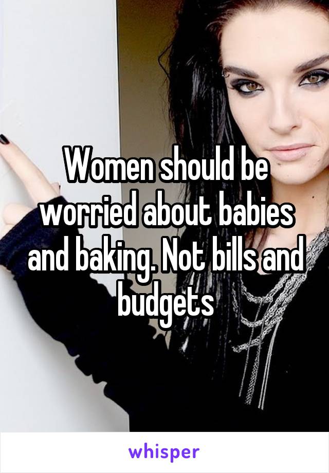 Women should be worried about babies and baking. Not bills and budgets