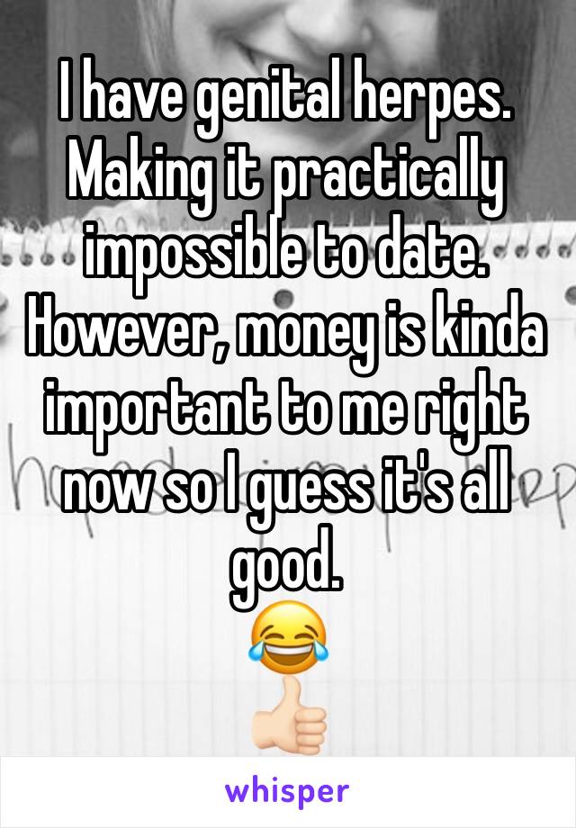 I have genital herpes.
Making it practically impossible to date. However, money is kinda important to me right now so I guess it's all good.
😂
👍🏻