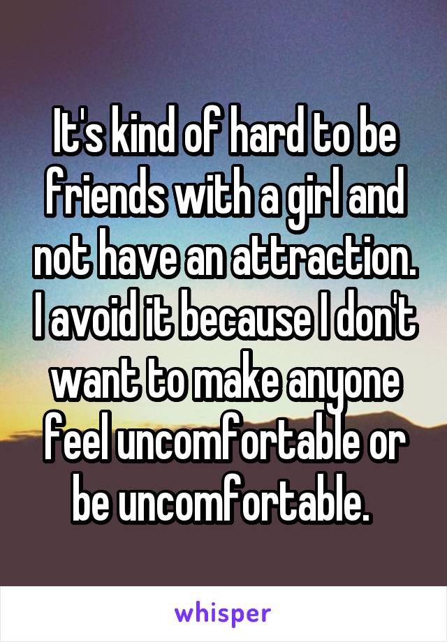 It's kind of hard to be friends with a girl and not have an attraction. I avoid it because I don't want to make anyone feel uncomfortable or be uncomfortable. 