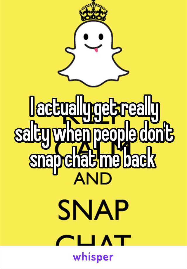 I actually get really salty when people don't snap chat me back 